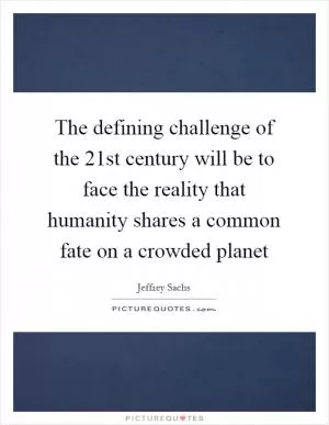 The defining challenge of the 21st century will be to face the reality that humanity shares a common fate on a crowded planet Picture Quote #1