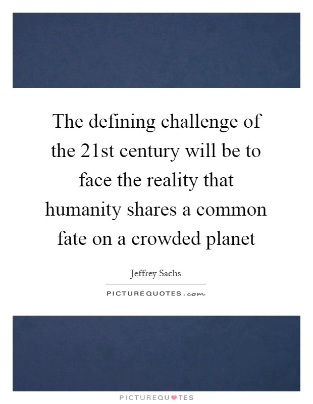 The defining challenge of the 21st century will be to face the reality that humanity shares a common fate on a crowded planet Picture Quote #1
