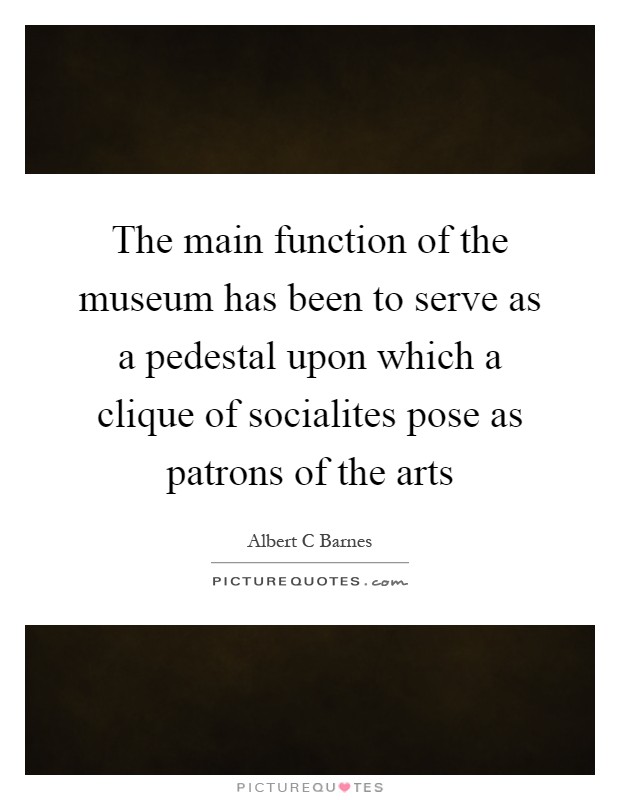 The main function of the museum has been to serve as a pedestal upon which a clique of socialites pose as patrons of the arts Picture Quote #1
