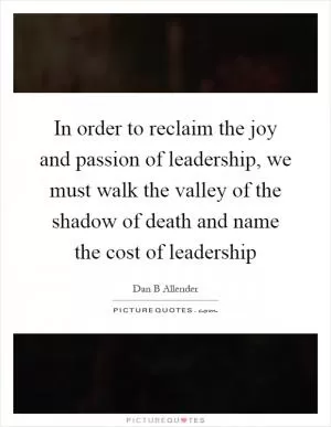 In order to reclaim the joy and passion of leadership, we must walk the valley of the shadow of death and name the cost of leadership Picture Quote #1