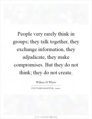 People very rarely think in groups; they talk together, they exchange information, they adjudicate, they make compromises. But they do not think; they do not create Picture Quote #1