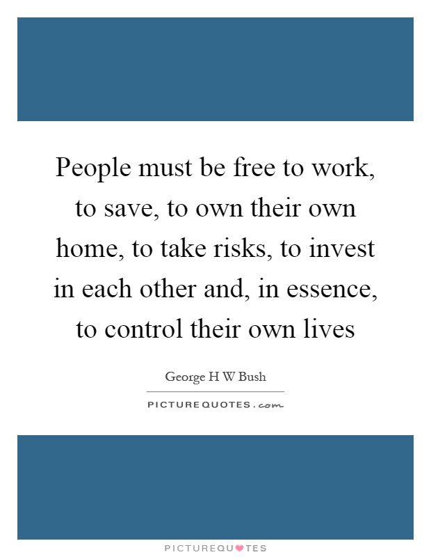 People must be free to work, to save, to own their own home, to take risks, to invest in each other and, in essence, to control their own lives Picture Quote #1