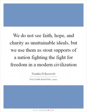 We do not see faith, hope, and charity as unattainable ideals, but we use them as stout supports of a nation fighting the fight for freedom in a modern civilization Picture Quote #1