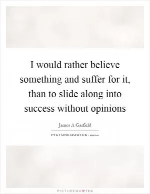 I would rather believe something and suffer for it, than to slide along into success without opinions Picture Quote #1