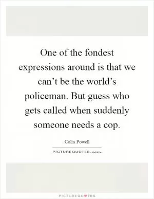 One of the fondest expressions around is that we can’t be the world’s policeman. But guess who gets called when suddenly someone needs a cop Picture Quote #1