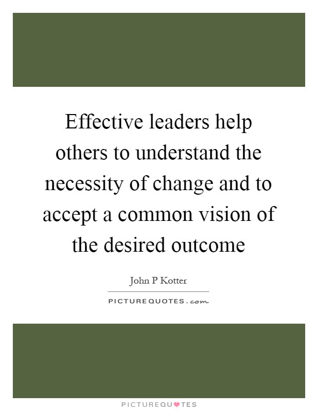 Effective leaders help others to understand the necessity of change and to accept a common vision of the desired outcome Picture Quote #1