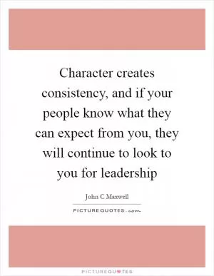 Character creates consistency, and if your people know what they can expect from you, they will continue to look to you for leadership Picture Quote #1