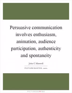 Persuasive communication involves enthusiasm, animation, audience participation, authenticity and spontaneity Picture Quote #1