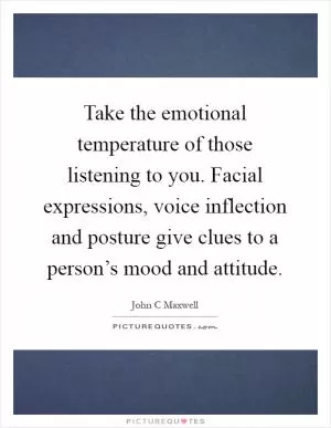 Take the emotional temperature of those listening to you. Facial expressions, voice inflection and posture give clues to a person’s mood and attitude Picture Quote #1