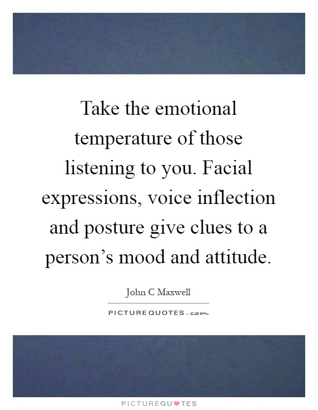 Take the emotional temperature of those listening to you. Facial expressions, voice inflection and posture give clues to a person's mood and attitude Picture Quote #1