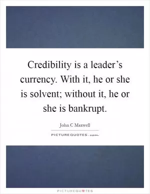 Credibility is a leader’s currency. With it, he or she is solvent; without it, he or she is bankrupt Picture Quote #1