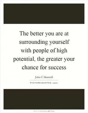 The better you are at surrounding yourself with people of high potential, the greater your chance for success Picture Quote #1