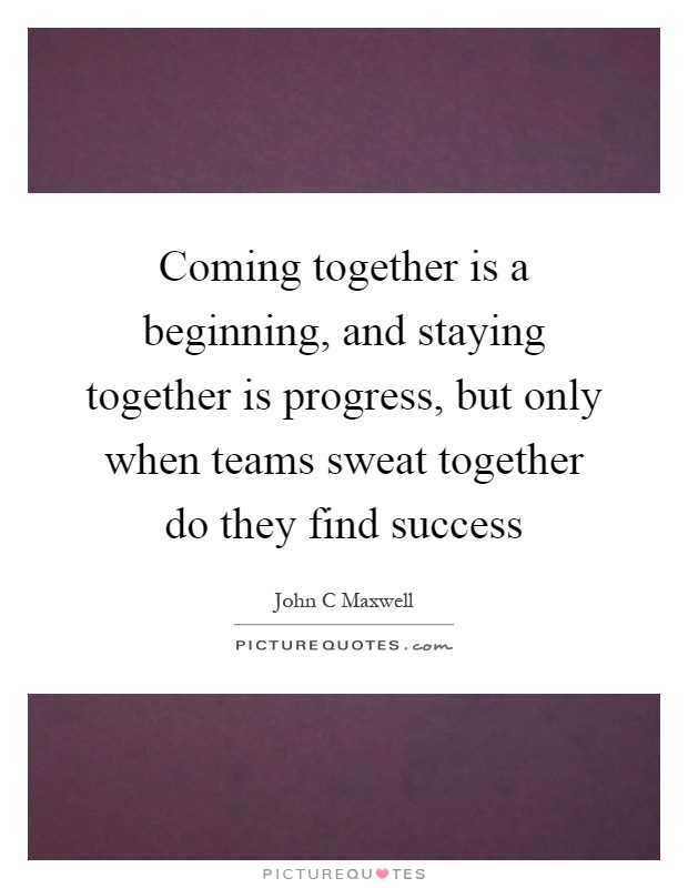 Coming together is a beginning, and staying together is progress, but only when teams sweat together do they find success Picture Quote #1