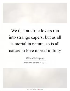 We that are true lovers run into strange capers; but as all is mortal in nature, so is all nature in love mortal in folly Picture Quote #1