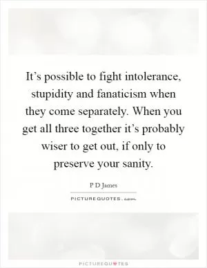 It’s possible to fight intolerance, stupidity and fanaticism when they come separately. When you get all three together it’s probably wiser to get out, if only to preserve your sanity Picture Quote #1