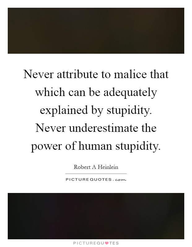 Never attribute to malice that which can be adequately explained by stupidity. Never underestimate the power of human stupidity Picture Quote #1