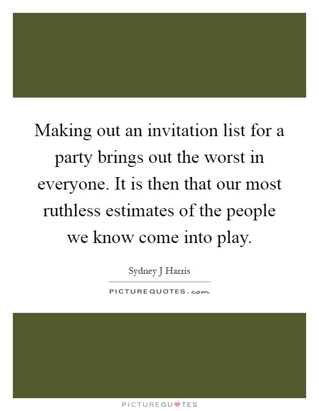 Making out an invitation list for a party brings out the worst in everyone. It is then that our most ruthless estimates of the people we know come into play Picture Quote #1