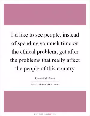 I’d like to see people, instead of spending so much time on the ethical problem, get after the problems that really affect the people of this country Picture Quote #1