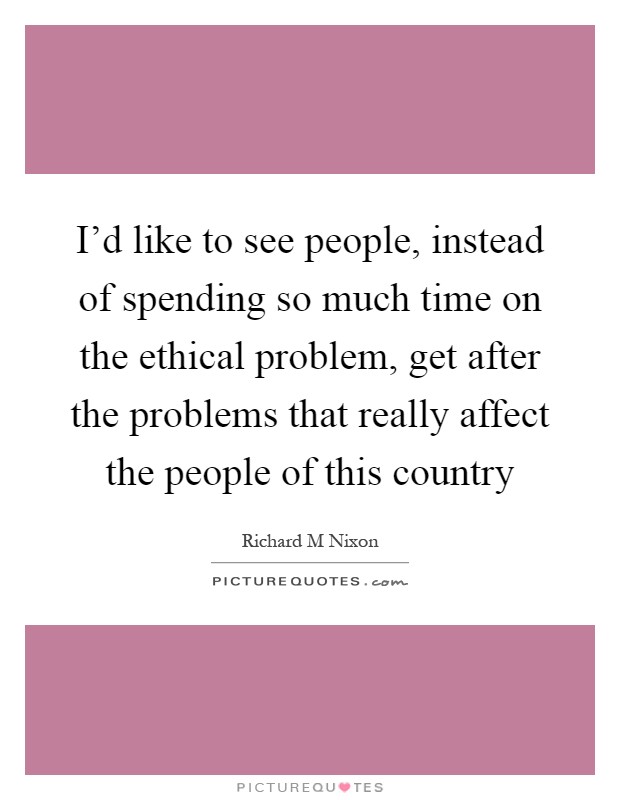 I'd like to see people, instead of spending so much time on the ethical problem, get after the problems that really affect the people of this country Picture Quote #1