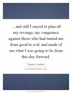 ... and still I stayed to plan all my revenge, my vengeance against those who had turned me from good to evil, and made of me what I was going to be from this day forward Picture Quote #1