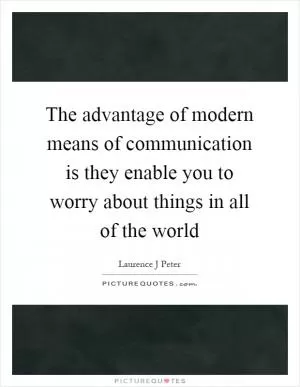 The advantage of modern means of communication is they enable you to worry about things in all of the world Picture Quote #1
