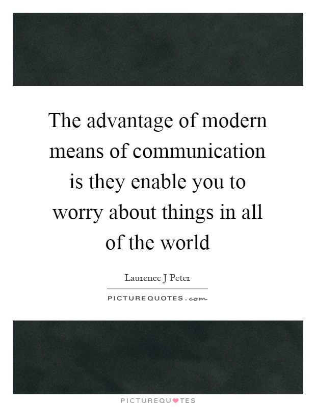 The advantage of modern means of communication is they enable you to worry about things in all of the world Picture Quote #1
