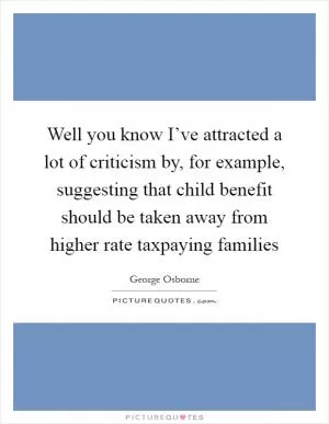 Well you know I’ve attracted a lot of criticism by, for example, suggesting that child benefit should be taken away from higher rate taxpaying families Picture Quote #1