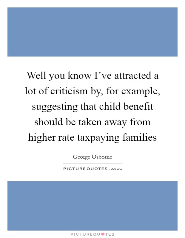 Well you know I've attracted a lot of criticism by, for example, suggesting that child benefit should be taken away from higher rate taxpaying families Picture Quote #1