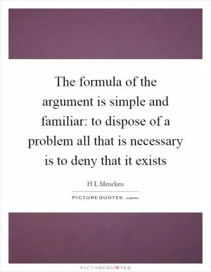 The formula of the argument is simple and familiar: to dispose of a problem all that is necessary is to deny that it exists Picture Quote #1