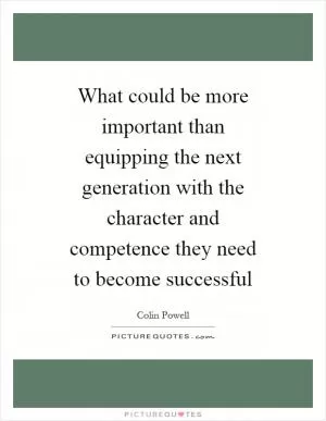 What could be more important than equipping the next generation with the character and competence they need to become successful Picture Quote #1