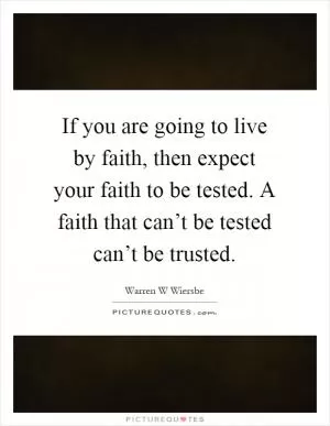 If you are going to live by faith, then expect your faith to be tested. A faith that can’t be tested can’t be trusted Picture Quote #1