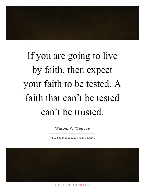 If you are going to live by faith, then expect your faith to be tested. A faith that can't be tested can't be trusted Picture Quote #1