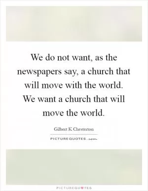We do not want, as the newspapers say, a church that will move with the world. We want a church that will move the world Picture Quote #1