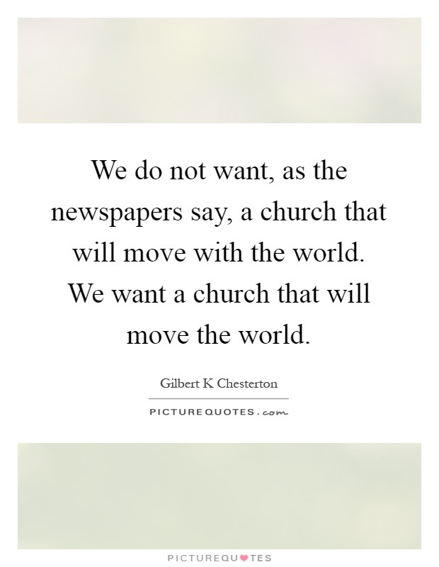 We do not want, as the newspapers say, a church that will move with the world. We want a church that will move the world Picture Quote #1