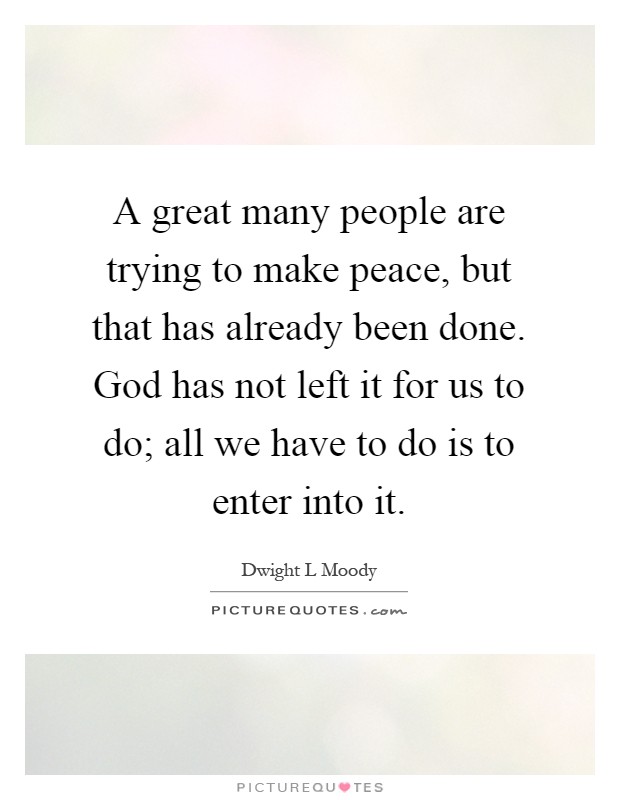 A great many people are trying to make peace, but that has already been done. God has not left it for us to do; all we have to do is to enter into it Picture Quote #1