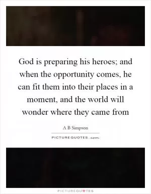 God is preparing his heroes; and when the opportunity comes, he can fit them into their places in a moment, and the world will wonder where they came from Picture Quote #1
