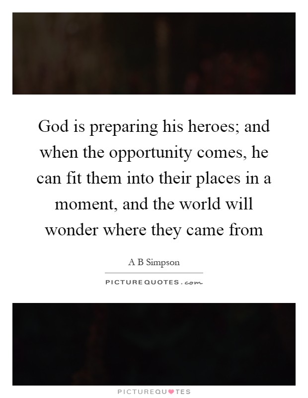 God is preparing his heroes; and when the opportunity comes, he can fit them into their places in a moment, and the world will wonder where they came from Picture Quote #1