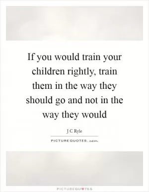 If you would train your children rightly, train them in the way they should go and not in the way they would Picture Quote #1