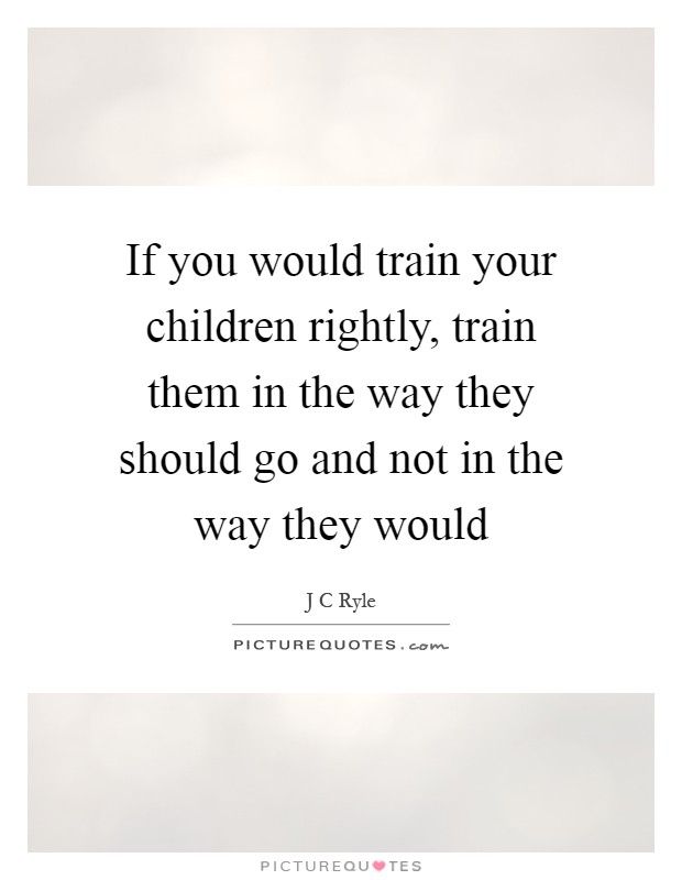 If you would train your children rightly, train them in the way they should go and not in the way they would Picture Quote #1