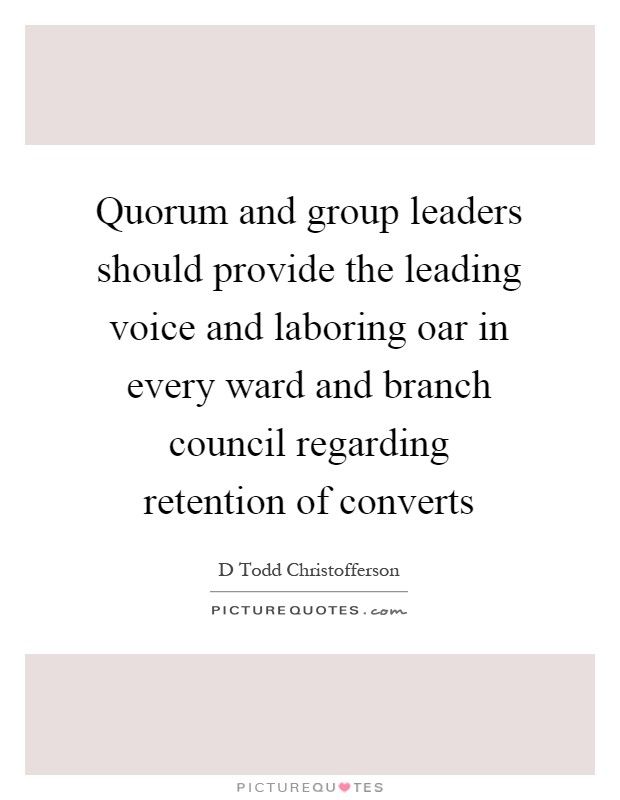 Quorum and group leaders should provide the leading voice and laboring oar in every ward and branch council regarding retention of converts Picture Quote #1