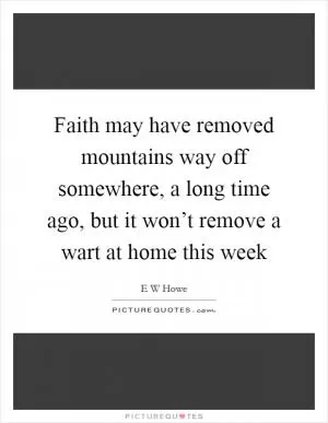 Faith may have removed mountains way off somewhere, a long time ago, but it won’t remove a wart at home this week Picture Quote #1