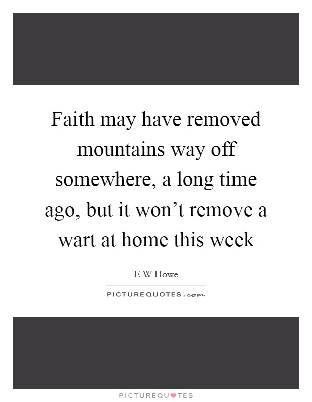 Faith may have removed mountains way off somewhere, a long time ago, but it won't remove a wart at home this week Picture Quote #1