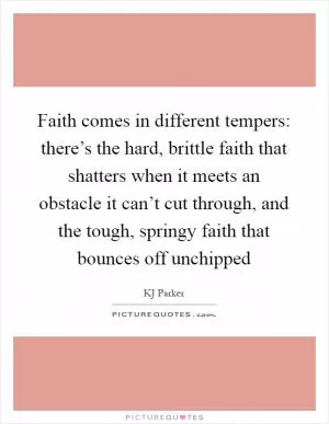 Faith comes in different tempers: there’s the hard, brittle faith that shatters when it meets an obstacle it can’t cut through, and the tough, springy faith that bounces off unchipped Picture Quote #1