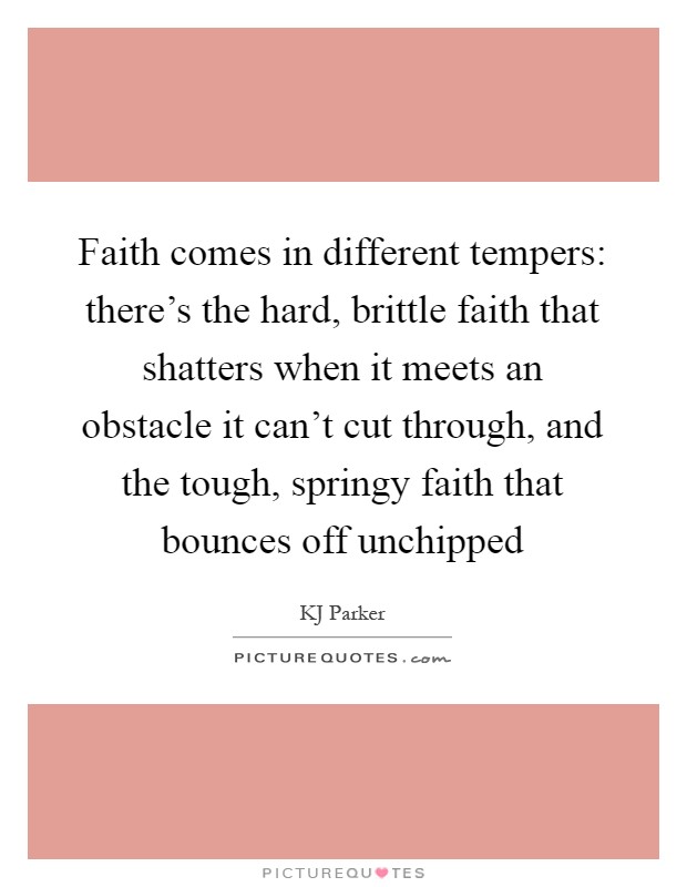 Faith comes in different tempers: there's the hard, brittle faith that shatters when it meets an obstacle it can't cut through, and the tough, springy faith that bounces off unchipped Picture Quote #1