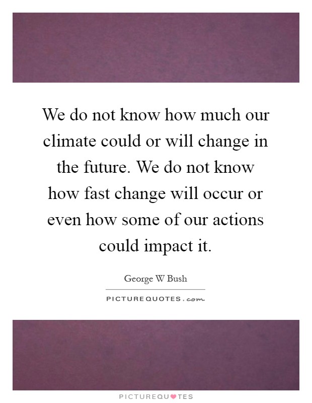 We do not know how much our climate could or will change in the future. We do not know how fast change will occur or even how some of our actions could impact it Picture Quote #1