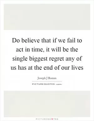 Do believe that if we fail to act in time, it will be the single biggest regret any of us has at the end of our lives Picture Quote #1