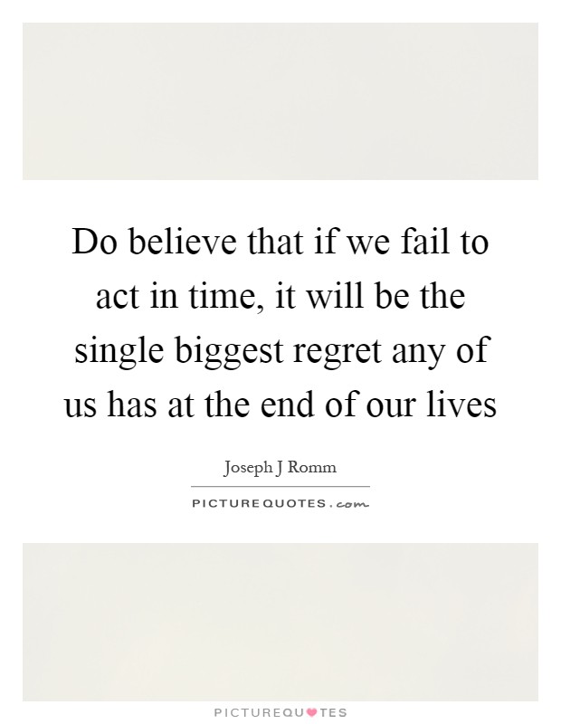 Do believe that if we fail to act in time, it will be the single biggest regret any of us has at the end of our lives Picture Quote #1