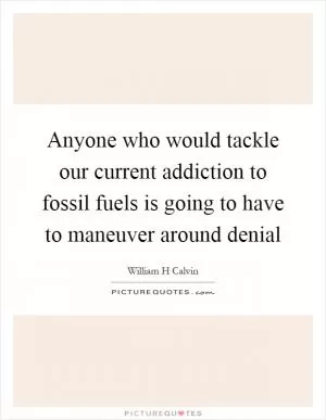 Anyone who would tackle our current addiction to fossil fuels is going to have to maneuver around denial Picture Quote #1