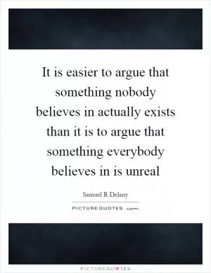 It is easier to argue that something nobody believes in actually exists than it is to argue that something everybody believes in is unreal Picture Quote #1