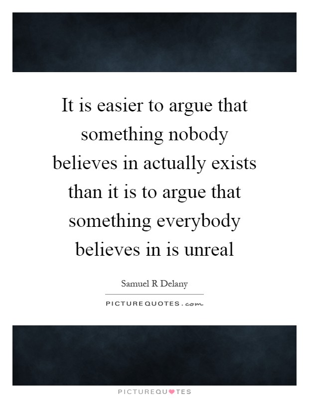It is easier to argue that something nobody believes in actually exists than it is to argue that something everybody believes in is unreal Picture Quote #1